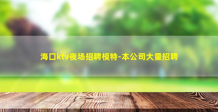 海口ktv夜场招聘模特-本公司大量招聘